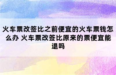火车票改签比之前便宜的火车票钱怎么办 火车票改签比原来的票便宜能退吗